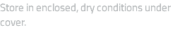 Store in enclosed, dry conditions under cover.