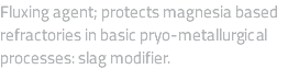 Fluxing agent; protects magnesia based refractories in basic pryo-metallurgical processes: slag modifier.