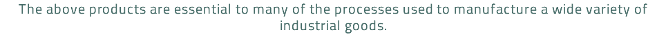 The above products are essential to many of the processes used to manufacture a wide variety of industrial goods.